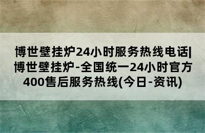 博世壁挂炉24小时服务热线电话|博世壁挂炉-全国统一24小时官方400售后服务热线(今日-资讯)